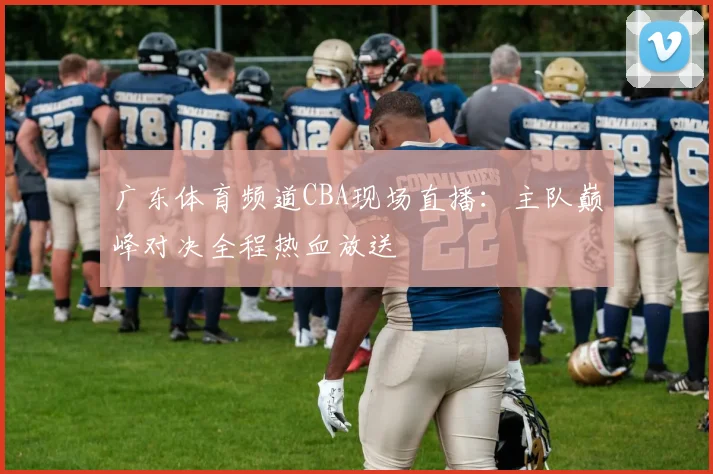 广东体育频道CBA现场直播:主队巅峰对决全程热血放送
