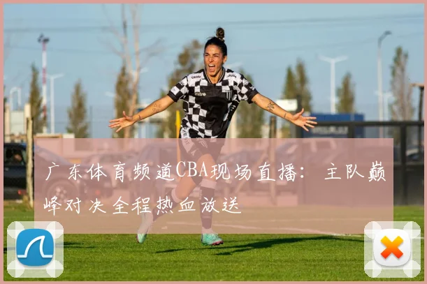广东体育频道CBA现场直播：主队巅峰对决全程热血放送