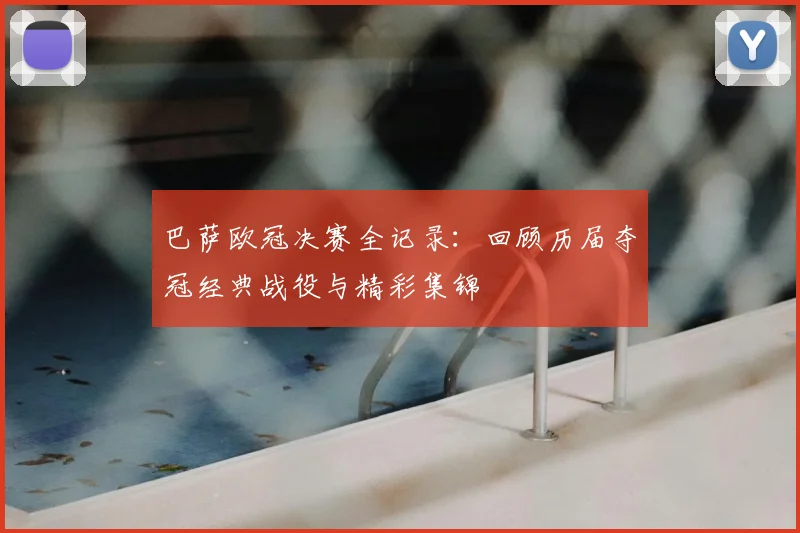 巴萨欧冠决赛全记录：回顾历届夺冠经典战役与精彩集锦