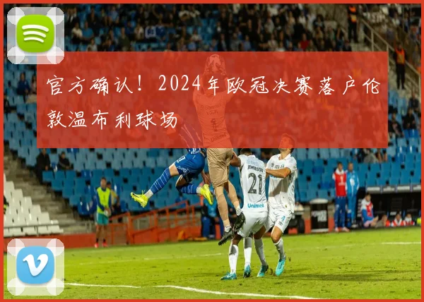 官方确认！2024年欧冠决赛落户伦敦温布利球场
