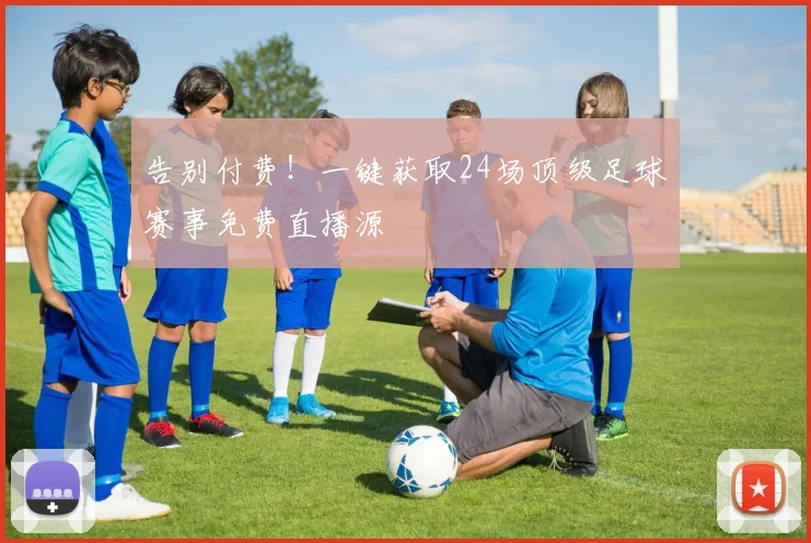 告别付费！一键获取24场顶级足球赛事免费直播源