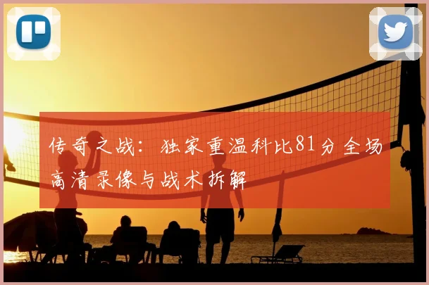 传奇之战：独家重温科比81分全场高清录像与战术拆解